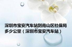 深圳市宝安汽车站到南山区社保局多少公里（深圳市宝安汽车站）