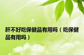 肝不好吃保健品有用吗（吃保健品有用吗）