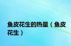 鱼皮花生的热量（鱼皮花生）