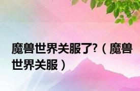 魔兽世界关服了?（魔兽世界关服）