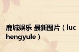 鹿城娱乐 最新图片（luchengyule）