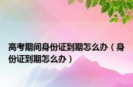 高考期间身份证到期怎么办（身份证到期怎么办）