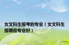 女文科生报考的专业（女文科生报哪些专业好）
