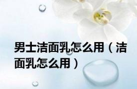 男士洁面乳怎么用（洁面乳怎么用）