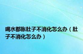 喝水都胀肚子不消化怎么办（肚子不消化怎么办）