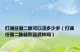 打通任督二脉可以活多少岁（打通任督二脉能称霸武林吗）
