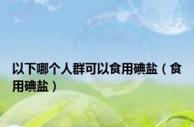 以下哪个人群可以食用碘盐（食用碘盐）