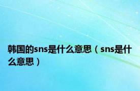 韩国的sns是什么意思（sns是什么意思）