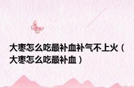 大枣怎么吃最补血补气不上火（大枣怎么吃最补血）