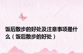 饭后散步的好处及注意事项是什么（饭后散步的好处）