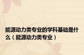 能源动力类专业的学科基础是什么（能源动力类专业）