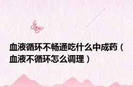 血液循环不畅通吃什么中成药（血液不循环怎么调理）