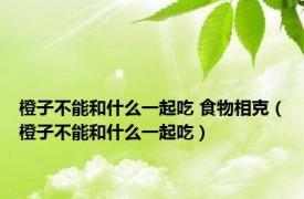 橙子不能和什么一起吃 食物相克（橙子不能和什么一起吃）