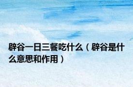 辟谷一日三餐吃什么（辟谷是什么意思和作用）