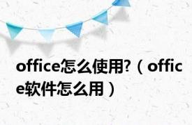 office怎么使用?（office软件怎么用）