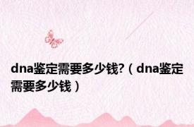 dna鉴定需要多少钱?（dna鉴定需要多少钱）