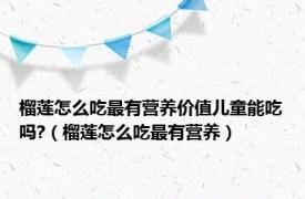 榴莲怎么吃最有营养价值儿童能吃吗?（榴莲怎么吃最有营养）