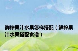 鲜榨果汁水果怎样搭配（鲜榨果汁水果搭配食谱）
