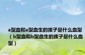 a型血和a型血生的孩子是什么血型（b型血和b型血生的孩子是什么血型）