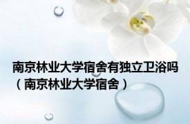 南京林业大学宿舍有独立卫浴吗（南京林业大学宿舍）