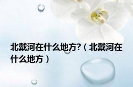 北戴河在什么地方?（北戴河在什么地方）