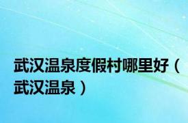 武汉温泉度假村哪里好（武汉温泉）