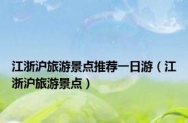 江浙沪旅游景点推荐一日游（江浙沪旅游景点）