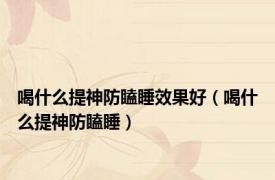 喝什么提神防瞌睡效果好（喝什么提神防瞌睡）