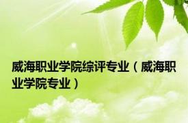 威海职业学院综评专业（威海职业学院专业）