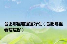 合肥哪里看痘痘好点（合肥哪里看痘痘好）