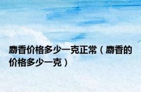 麝香价格多少一克正常（麝香的价格多少一克）