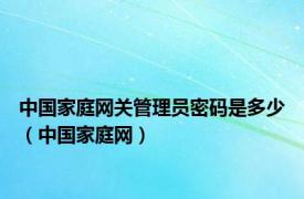 中国家庭网关管理员密码是多少（中国家庭网）