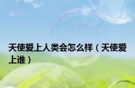天使爱上人类会怎么样（天使爱上谁）