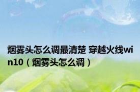 烟雾头怎么调最清楚 穿越火线win10（烟雾头怎么调）