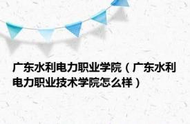 广东水利电力职业学院（广东水利电力职业技术学院怎么样）