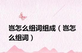 岂怎么组词组成（岂怎么组词）