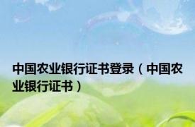 中国农业银行证书登录（中国农业银行证书）