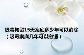 吸毒拘留15天案底多少年可以消除（吸毒案底几年可以撤销）