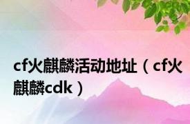 cf火麒麟活动地址（cf火麒麟cdk）
