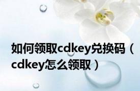 如何领取cdkey兑换码（cdkey怎么领取）
