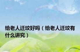 给老人迁坟好吗（给老人迁坟有什么讲究）