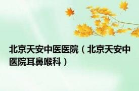 北京天安中医医院（北京天安中医院耳鼻喉科）