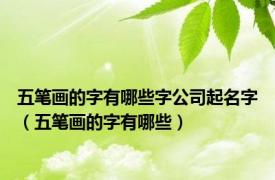 五笔画的字有哪些字公司起名字（五笔画的字有哪些）