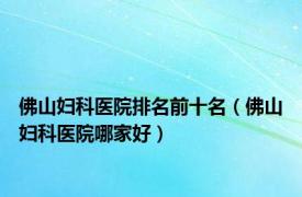 佛山妇科医院排名前十名（佛山妇科医院哪家好）