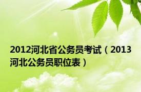 2012河北省公务员考试（2013河北公务员职位表）