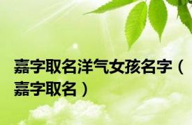 嘉字取名洋气女孩名字（嘉字取名）