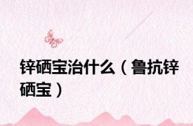 锌硒宝治什么（鲁抗锌硒宝）