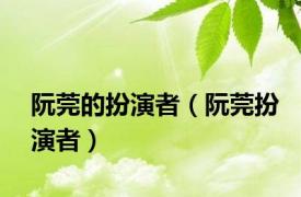 阮莞的扮演者（阮莞扮演者）