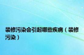 装修污染会引起哪些疾病（装修污染）