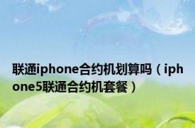 联通iphone合约机划算吗（iphone5联通合约机套餐）